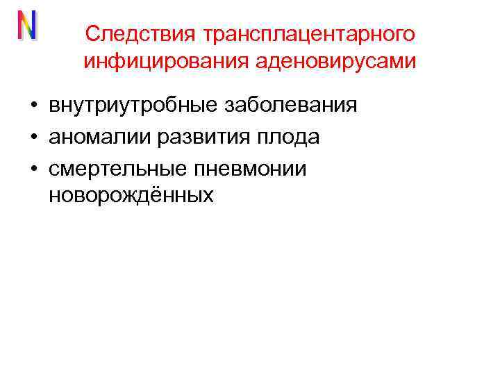 Следствия трансплацентарного инфицирования аденовирусами • внутриутробные заболевания • аномалии развития плода • смертельные пневмонии