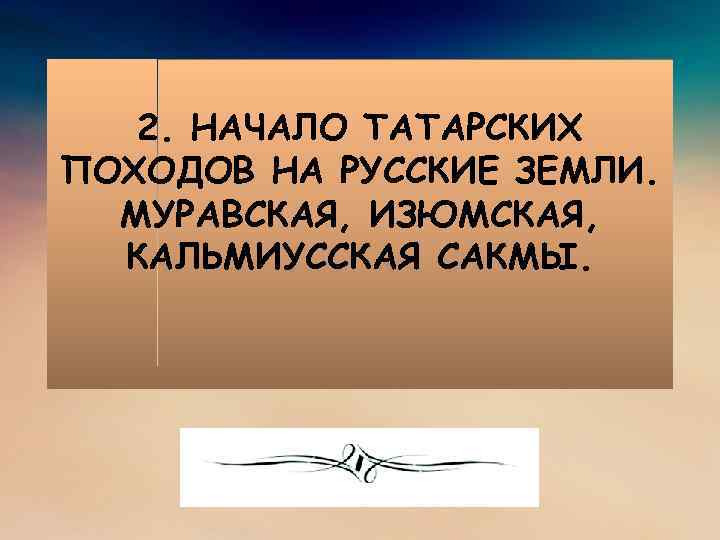 2. НАЧАЛО ТАТАРСКИХ ПОХОДОВ НА РУССКИЕ ЗЕМЛИ. МУРАВСКАЯ, ИЗЮМСКАЯ, КАЛЬМИУССКАЯ САКМЫ. 