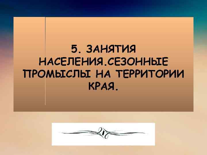 5. ЗАНЯТИЯ НАСЕЛЕНИЯ. СЕЗОННЫЕ ПРОМЫСЛЫ НА ТЕРРИТОРИИ КРАЯ. 