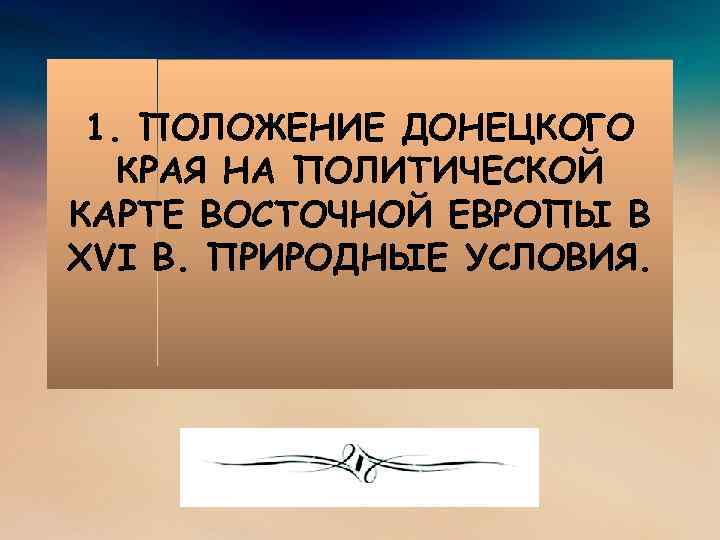 1. ПОЛОЖЕНИЕ ДОНЕЦКОГО КРАЯ НА ПОЛИТИЧЕСКОЙ КАРТЕ ВОСТОЧНОЙ ЕВРОПЫ В XVI В. ПРИРОДНЫЕ УСЛОВИЯ.