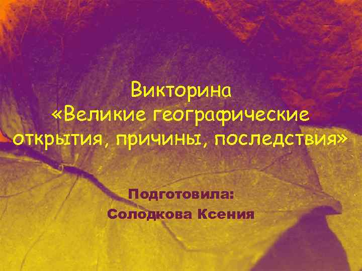 Викторина «Великие географические открытия, причины, последствия» Подготовила: Солодкова Ксения 