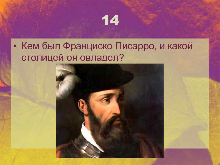 14 • Кем был Франциско Писарро, и какой столицей он овладел? 