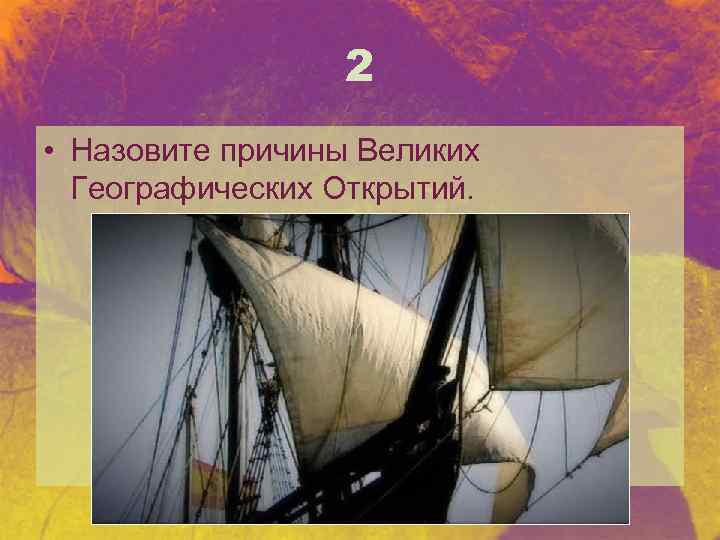 2 • Назовите причины Великих Географических Открытий. 