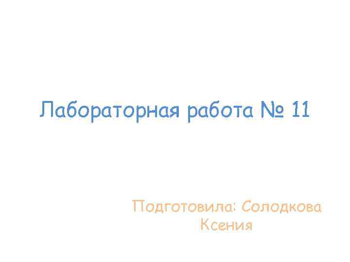 Лабораторная работа № 11 Подготовила: Солодкова Ксения 