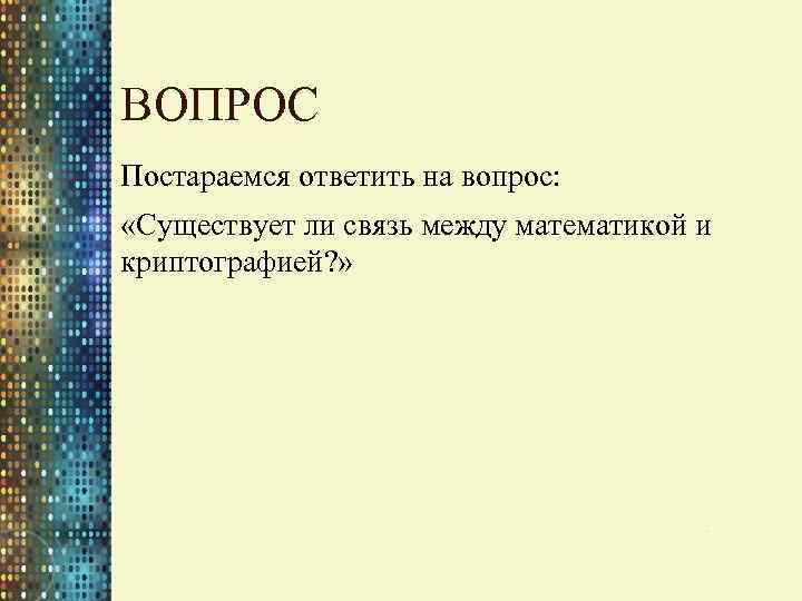 ВОПРОС Постараемся ответить на вопрос: «Существует ли связь между математикой и криптографией? » 3