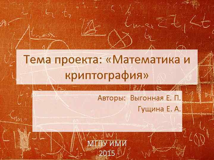 Тема проекта: «Математика и криптография» Авторы: Выгонная Е. П. Гущина Е. А. МГПУ ИМИ