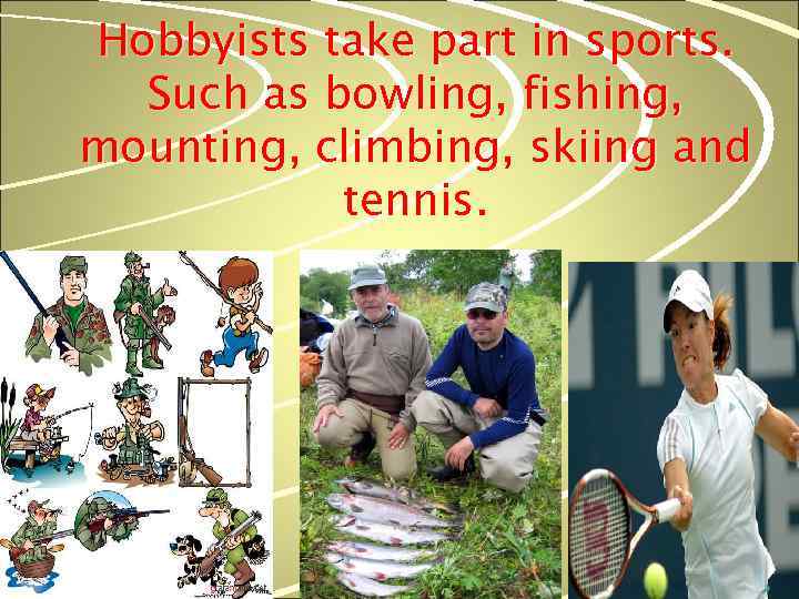 Hobbyists take part in sports. Such as bowling, fishing, mounting, climbing, skiing and tennis.