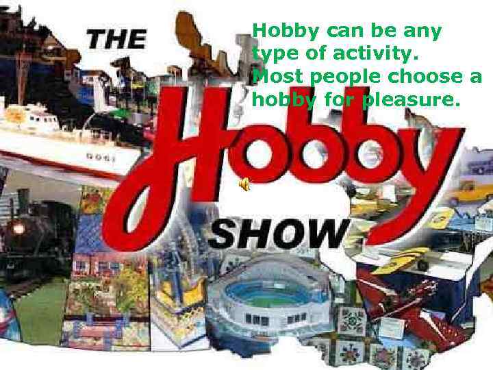 Hobby type of Hobby can be any type of activity. people choose a Most