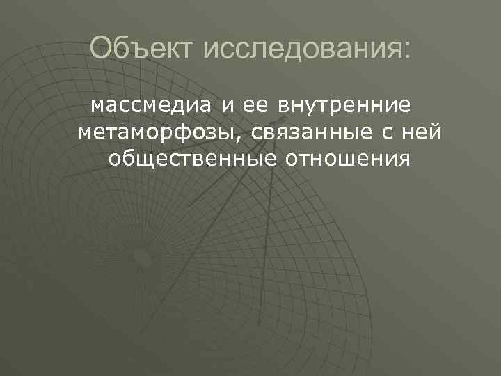 Объект исследования: массмедиа и ее внутренние метаморфозы, связанные с ней общественные отношения 