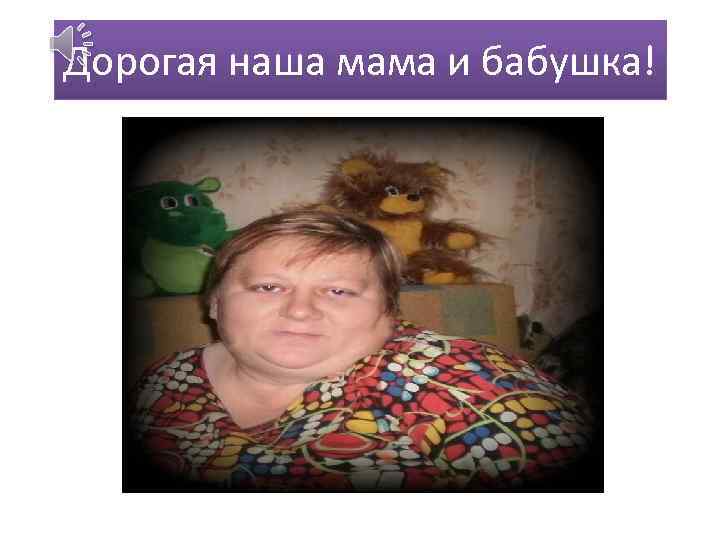 Дорогая наша мама и бабушка! 