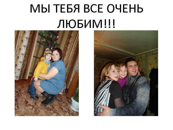 МЫ ТЕБЯ ВСЕ ОЧЕНЬ ЛЮБИМ!!! 