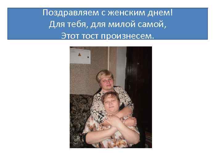 Поздравляем с женским днем! Для тебя, для милой самой, Этот тост произнесем. 