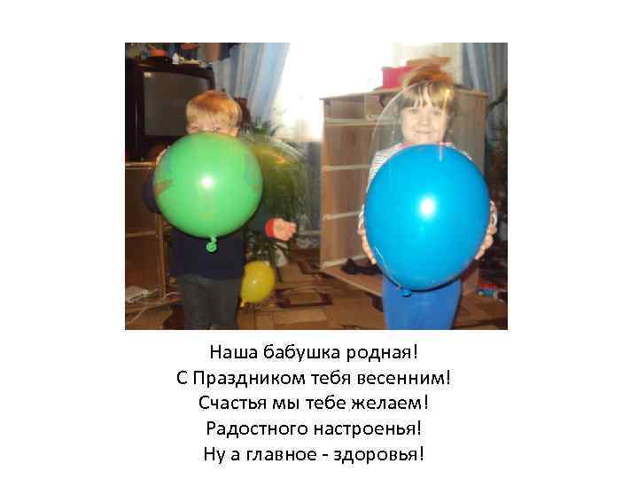 Наша бабушка родная! С Праздником тебя весенним! Счастья мы тебе желаем! Радостного настроенья! Ну