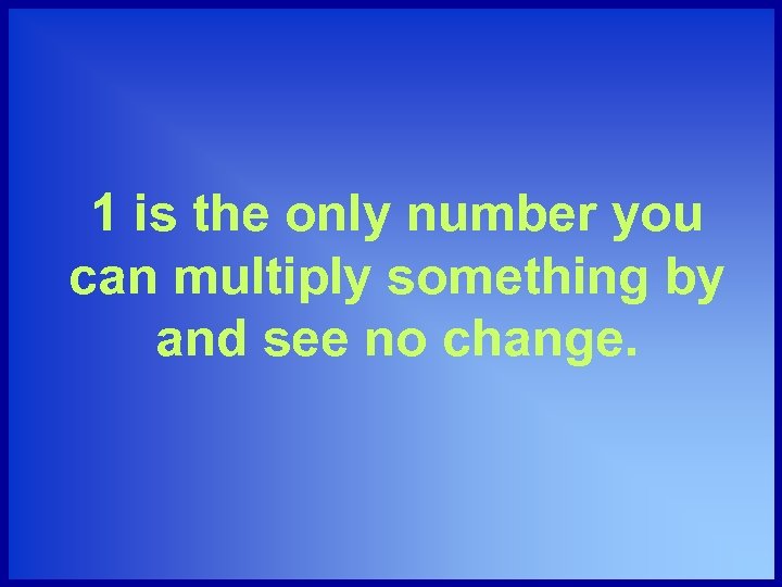 1 is the only number you can multiply something by and see no change.