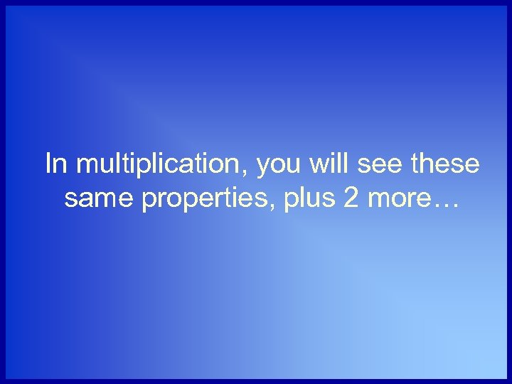 In multiplication, you will see these same properties, plus 2 more… 