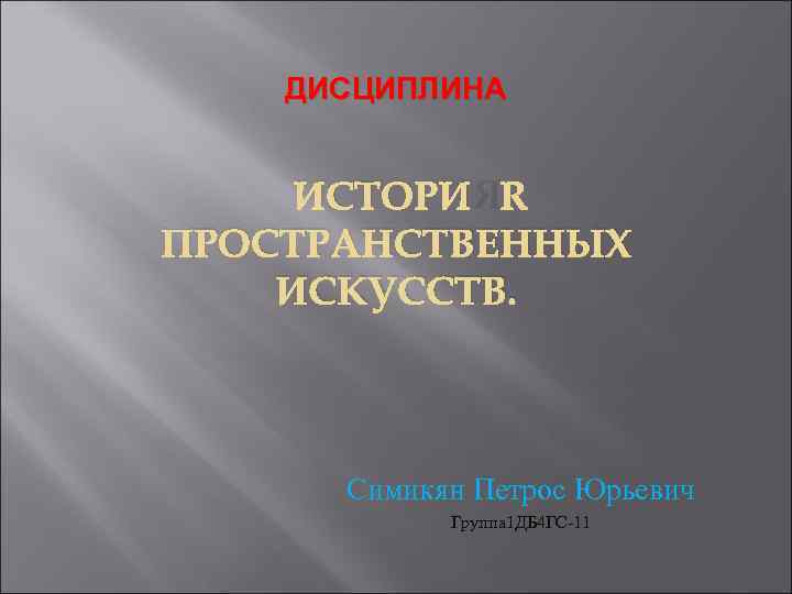 ДИСЦИПЛИНА ИСТОРИЯ ПРОСТРАНСТВЕННЫХ ИСКУССТВ. Симикян Петрос Юрьевич Группа 1 ДБ 4 ГС-11 