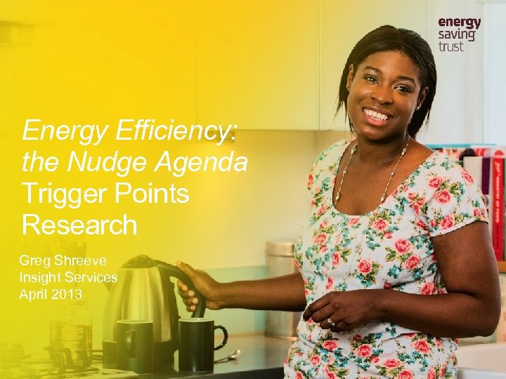 Energy Efficiency: the Nudge Agenda Trigger Points Research Greg Shreeve Insight Services April 2013
