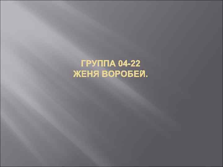 ГРУППА 04 -22 ЖЕНЯ ВОРОБЕЙ. 