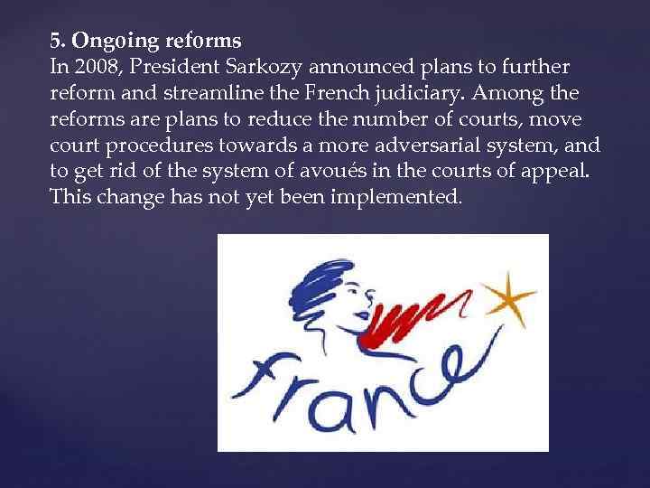 5. Ongoing reforms In 2008, President Sarkozy announced plans to further reform and streamline