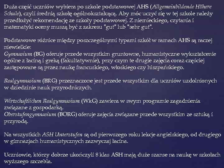 Duża część uczniów wybiera po szkole podstawowej AHS (Allgemeinbildende Höhere Schule), czyli średnią szkołę