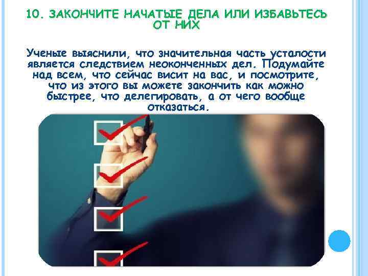 10. ЗАКОНЧИТЕ НАЧАТЫЕ ДЕЛА ИЛИ ИЗБАВЬТЕСЬ ОТ НИХ Ученые выяснили, что значительная часть усталости