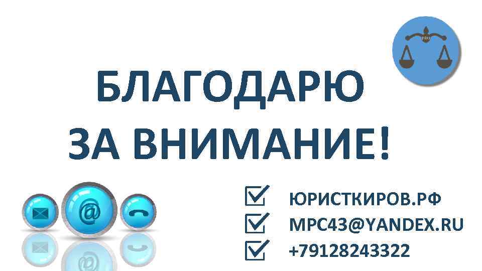 БЛАГОДАРЮ ЗА ВНИМАНИЕ! ЮРИСТКИРОВ. РФ MPC 43@YANDEX. RU +79128243322 