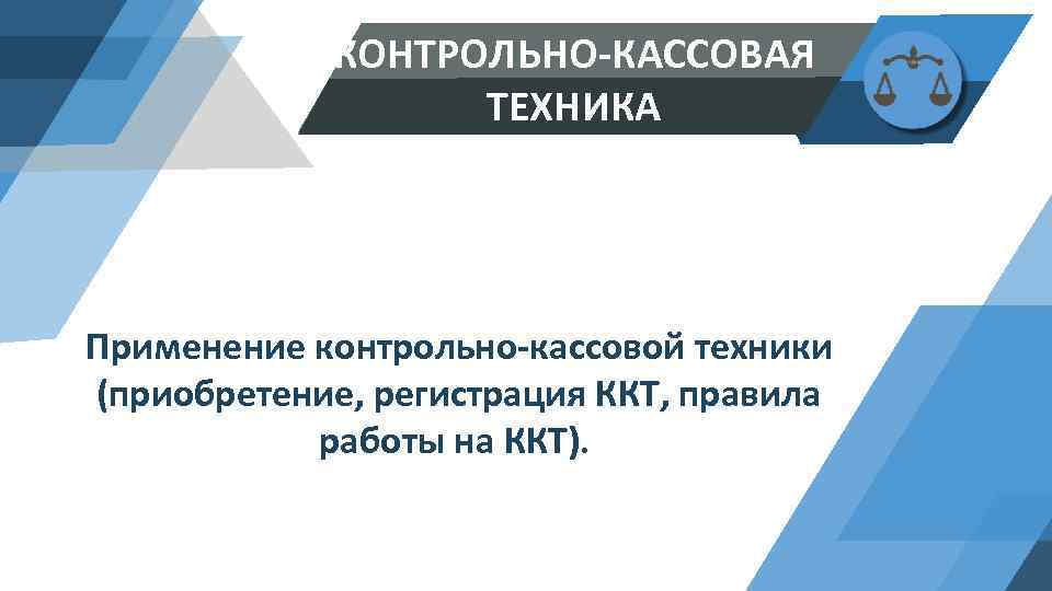 КОНТРОЛЬНО-КАССОВАЯ ТЕХНИКА Применение контрольно-кассовой техники (приобретение, регистрация ККТ, правила работы на ККТ). 
