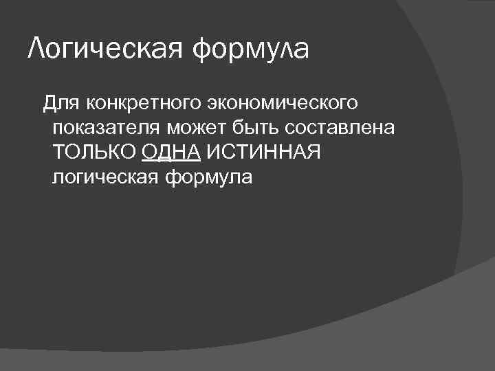 Логическая формула Для конкретного экономического показателя может быть составлена ТОЛЬКО ОДНА ИСТИННАЯ логическая формула
