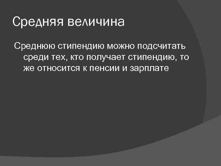 Средняя величина Среднюю стипендию можно подсчитать среди тех, кто получает стипендию, то же относится