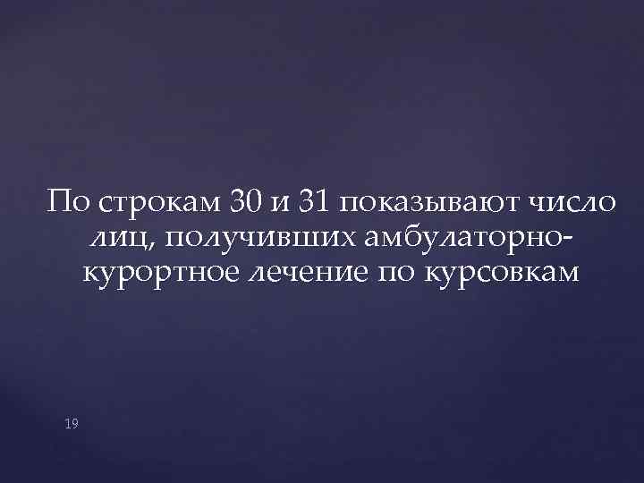 По строкам 30 и 31 показывают число лиц, получивших амбулаторнокурортное лечение по курсовкам 19