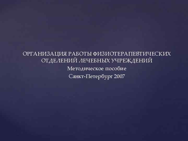 ОРГАНИЗАЦИЯ РАБОТЫ ФИЗИОТЕРАПЕВТИЧЕСКИХ ОТДЕЛЕНИЙ ЛЕЧЕБНЫХ УЧРЕЖДЕНИЙ Методическое пособие Санкт-Петербург 2007 