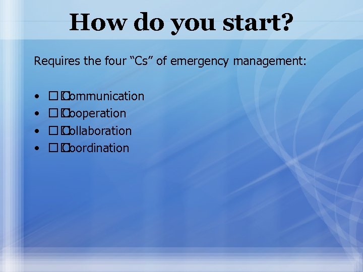 How do you start? Requires the four “Cs” of emergency management: • • Communication