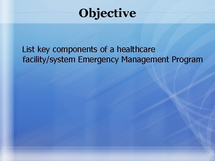 Objective List key components of a healthcare facility/system Emergency Management Program 