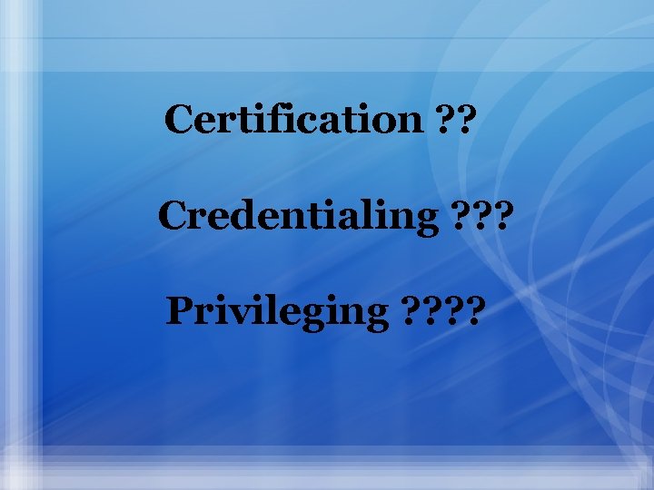 Certification ? ? Credentialing ? ? ? Privileging ? ? 