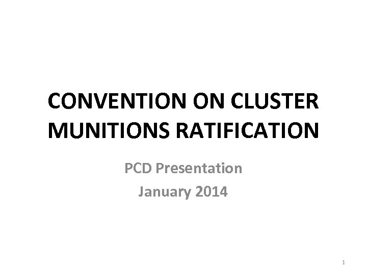 CONVENTION ON CLUSTER MUNITIONS RATIFICATION PCD Presentation January 2014 1 