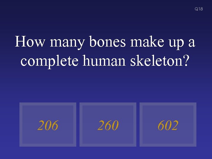 Q 18 How many bones make up a complete human skeleton? 206 260 602