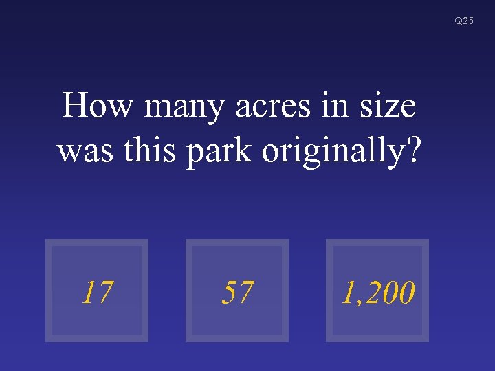 Q 25 How many acres in size was this park originally? 17 57 1,