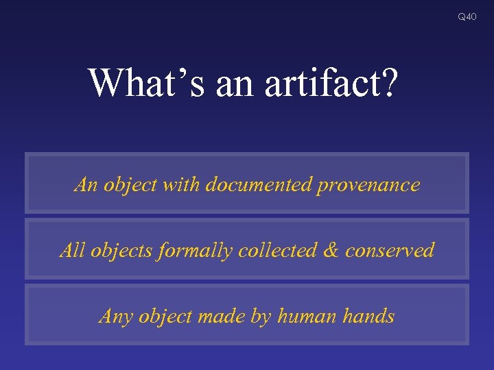 Q 40 What’s an artifact? An object with documented provenance All objects formally collected