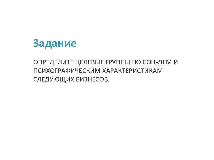 Задание ОПРЕДЕЛИТЕ ЦЕЛЕВЫЕ ГРУППЫ ПО СОЦ-ДЕМ И ПСИХОГРАФИЧЕСКИМ ХАРАКТЕРИСТИКАМ СЛЕДУЮЩИХ БИЗНЕСОВ. 