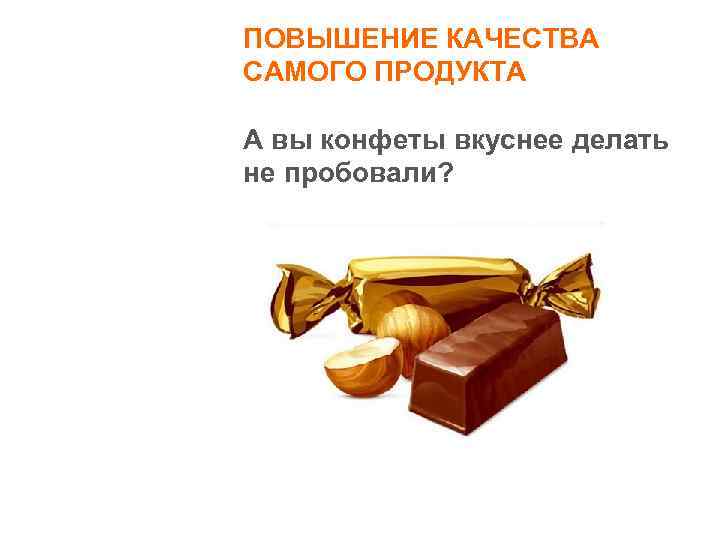 ПОВЫШЕНИЕ КАЧЕСТВА САМОГО ПРОДУКТА А вы конфеты вкуснее делать не пробовали? 