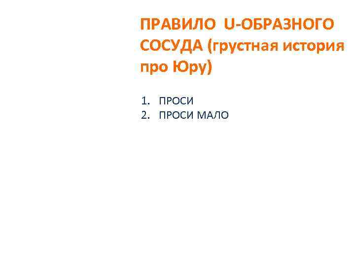 ПРАВИЛО U-ОБРАЗНОГО СОСУДА (грустная история про Юру) 1. ПРОСИ 2. ПРОСИ МАЛО 
