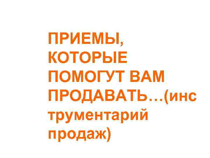 ПРИЕМЫ, КОТОРЫЕ ПОМОГУТ ВАМ ПРОДАВАТЬ…(инс трументарий продаж) 