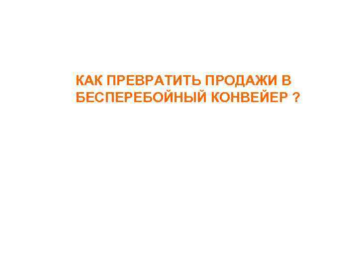 КАК ПРЕВРАТИТЬ ПРОДАЖИ В БЕСПЕРЕБОЙНЫЙ КОНВЕЙЕР ? 