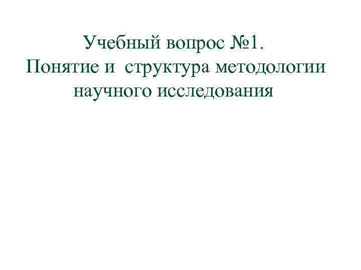 Учебный вопрос № 1. Понятие и структура методологии научного исследования 