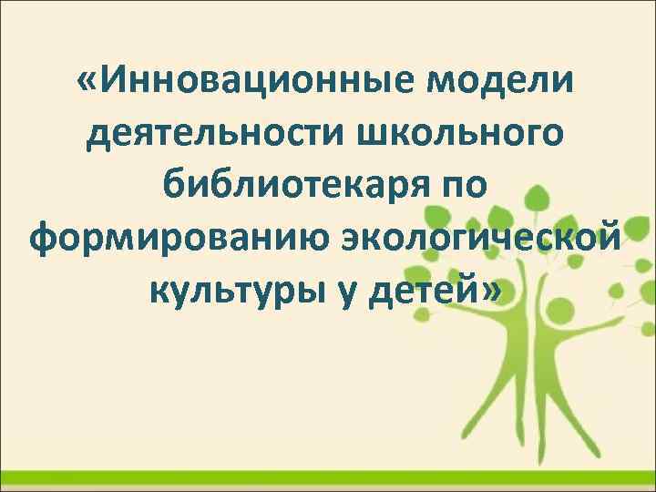  «Инновационные модели деятельности школьного библиотекаря по формированию экологической культуры у детей» 