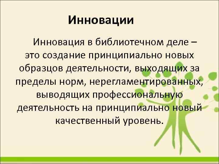Инновации Инновация в библиотечном деле – это создание принципиально новых образцов деятельности, выходящих за