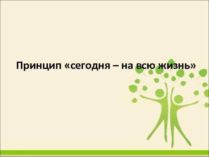 Принцип «сегодня – на всю жизнь» 