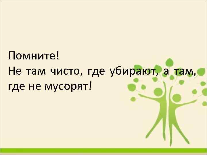 Помните! Не там чисто, где убирают, а там, где не мусорят! 