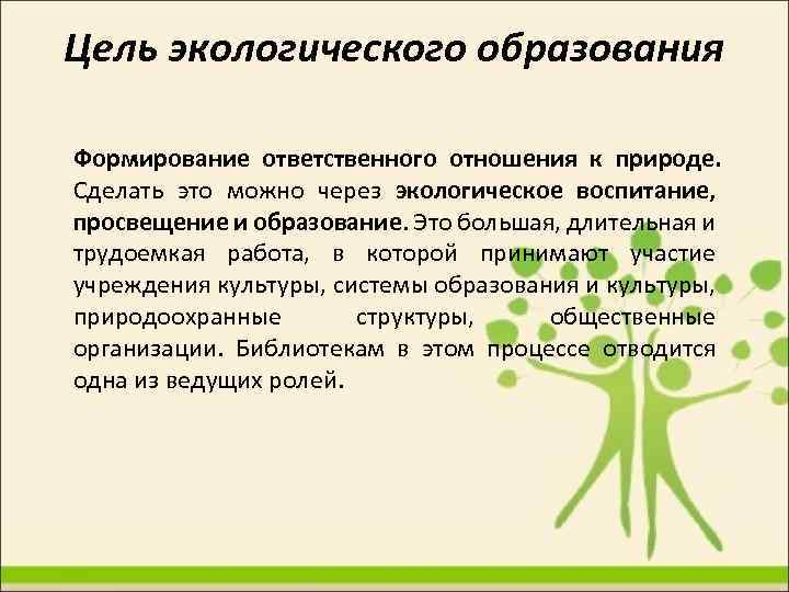 Цель экологического образования Формирование ответственного отношения к природе. Сделать это можно через экологическое воспитание,