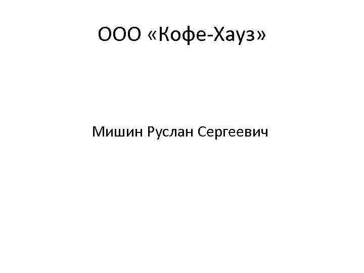 ООО «Кофе-Хауз» Мишин Руслан Сергеевич 